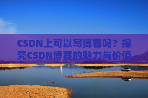 CSDN上可以写博客吗？探究CSDN博客的魅力与价值